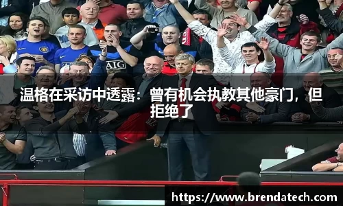 温格在采访中透露：曾有机会执教其他豪门，但拒绝了