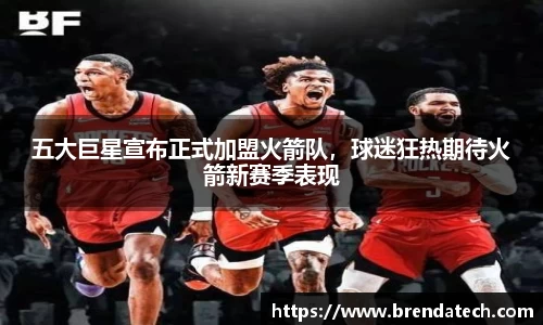 五大巨星宣布正式加盟火箭队，球迷狂热期待火箭新赛季表现