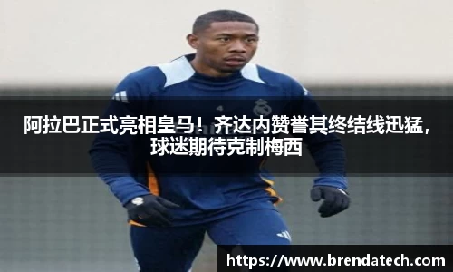 阿拉巴正式亮相皇马！齐达内赞誉其终结线迅猛，球迷期待克制梅西
