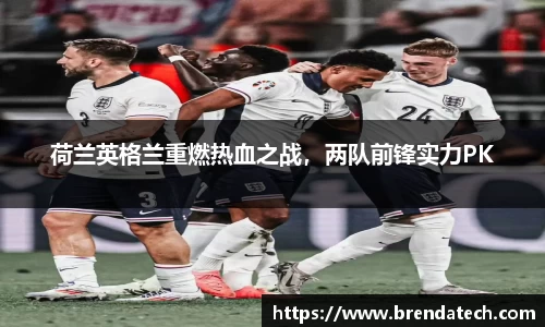 荷兰英格兰重燃热血之战，两队前锋实力PK
