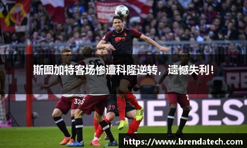 斯图加特客场惨遭科隆逆转，遗憾失利！
