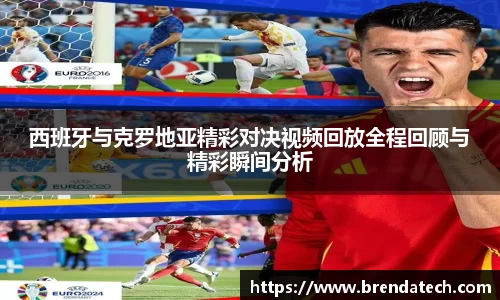 西班牙与克罗地亚精彩对决视频回放全程回顾与精彩瞬间分析