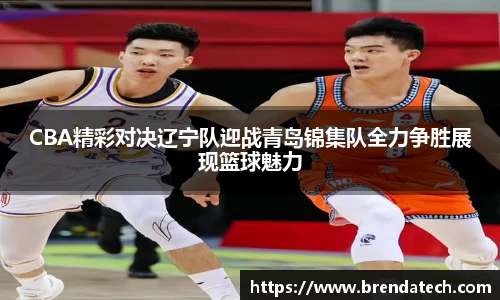 CBA精彩对决辽宁队迎战青岛锦集队全力争胜展现篮球魅力