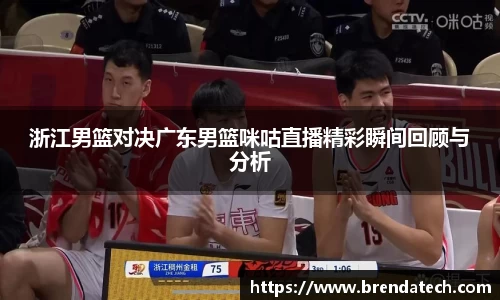 浙江男篮对决广东男篮咪咕直播精彩瞬间回顾与分析