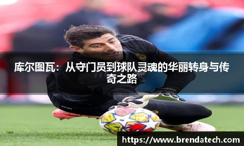 库尔图瓦：从守门员到球队灵魂的华丽转身与传奇之路