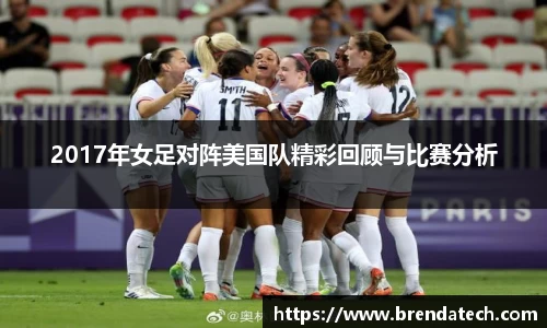 2017年女足对阵美国队精彩回顾与比赛分析