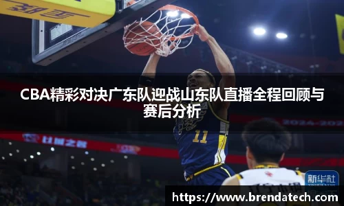 CBA精彩对决广东队迎战山东队直播全程回顾与赛后分析