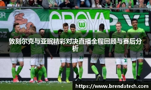 敦刻尔克与亚眠精彩对决直播全程回顾与赛后分析