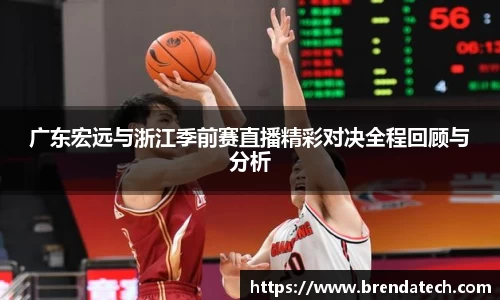 广东宏远与浙江季前赛直播精彩对决全程回顾与分析