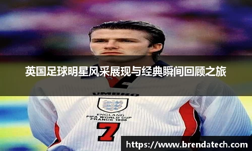 英国足球明星风采展现与经典瞬间回顾之旅